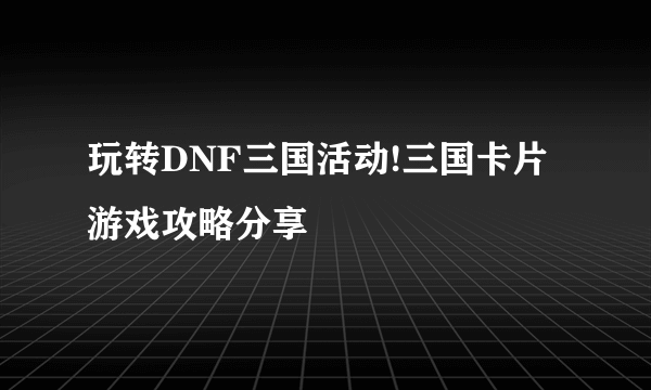 玩转DNF三国活动!三国卡片游戏攻略分享