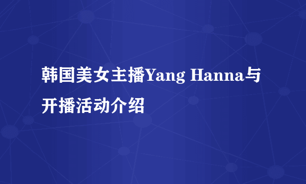 韩国美女主播Yang Hanna与开播活动介绍