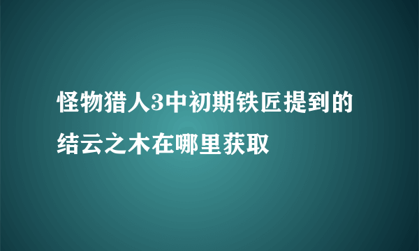 怪物猎人3中初期铁匠提到的结云之木在哪里获取