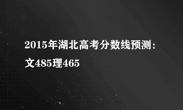 2015年湖北高考分数线预测：文485理465