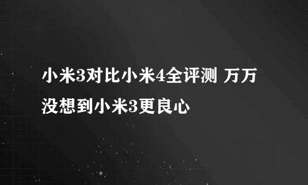 小米3对比小米4全评测 万万没想到小米3更良心