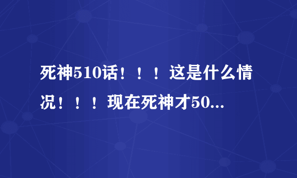 死神510话！！！这是什么情况！！！现在死神才507话啊！！！！这究竟是哪一话？