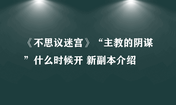 《不思议迷宫》“主教的阴谋”什么时候开 新副本介绍