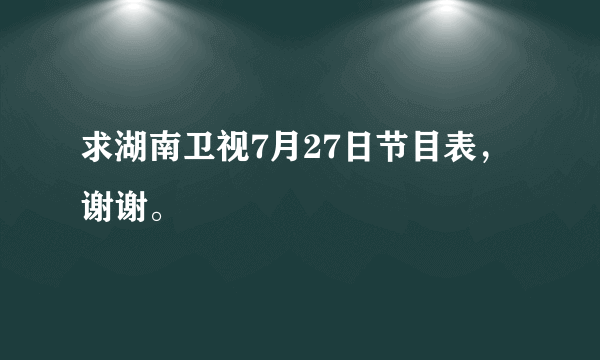 求湖南卫视7月27日节目表，谢谢。