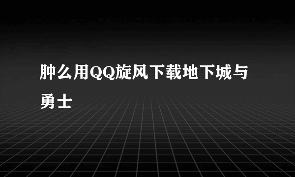 肿么用QQ旋风下载地下城与勇士