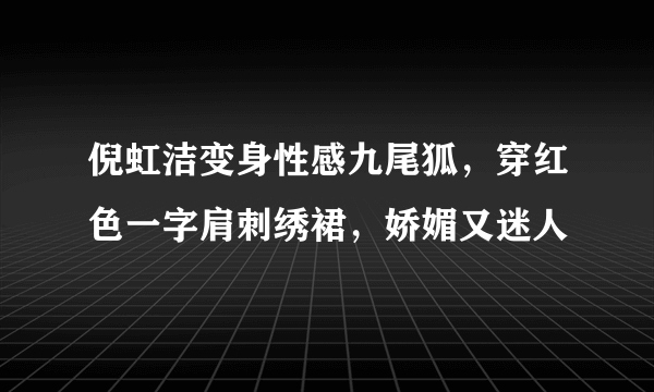 倪虹洁变身性感九尾狐，穿红色一字肩刺绣裙，娇媚又迷人