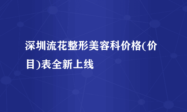 深圳流花整形美容科价格(价目)表全新上线