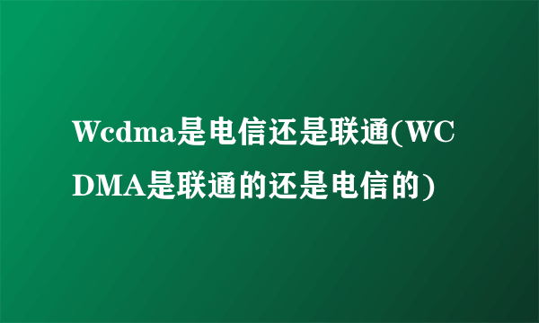 Wcdma是电信还是联通(WCDMA是联通的还是电信的)