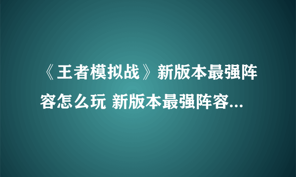 《王者模拟战》新版本最强阵容怎么玩 新版本最强阵容运营攻略