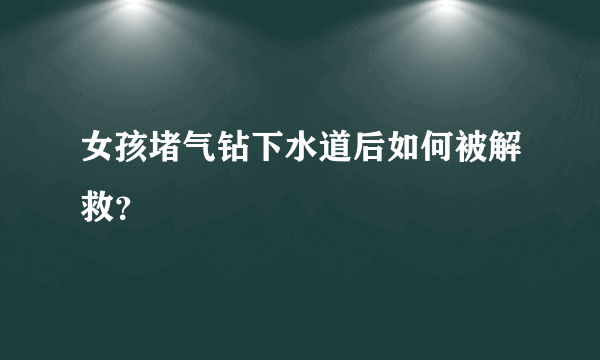 女孩堵气钻下水道后如何被解救？