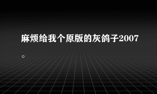 麻烦给我个原版的灰鸽子2007。