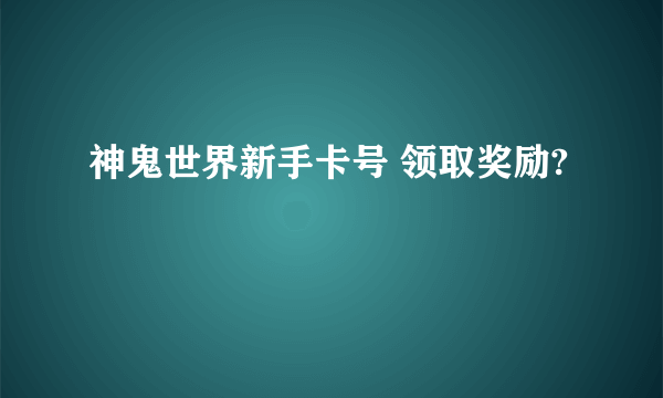 神鬼世界新手卡号 领取奖励?