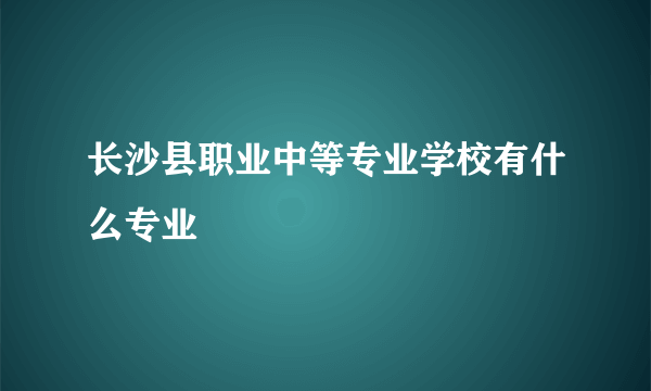 长沙县职业中等专业学校有什么专业