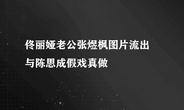 佟丽娅老公张煜枫图片流出 与陈思成假戏真做