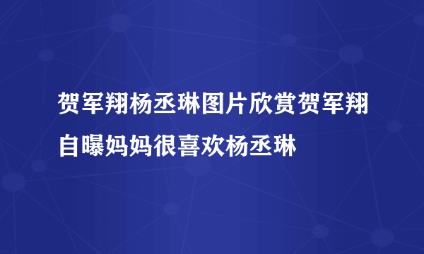 贺军翔杨丞琳图片欣赏贺军翔自曝妈妈很喜欢杨丞琳