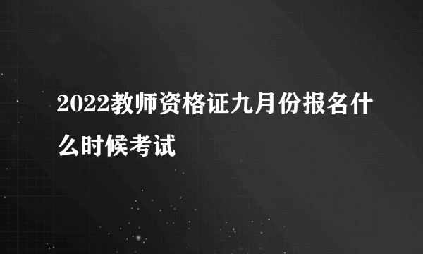 2022教师资格证九月份报名什么时候考试