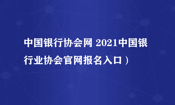 中国银行协会网 2021中国银行业协会官网报名入口）