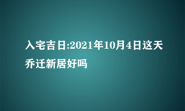 入宅吉日:2021年10月4日这天乔迁新居好吗