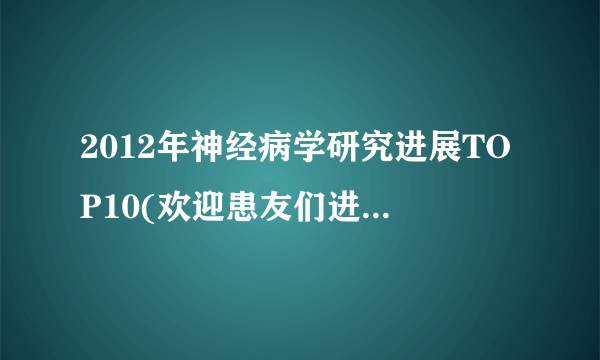 2012年神经病学研究进展TOP10(欢迎患友们进来看看，有些知识你可能用得着。转载自丁香园ximenchuixue)