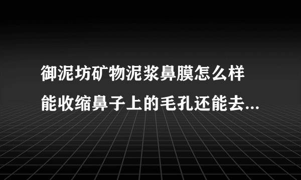 御泥坊矿物泥浆鼻膜怎么样 能收缩鼻子上的毛孔还能去黑头-飞外网