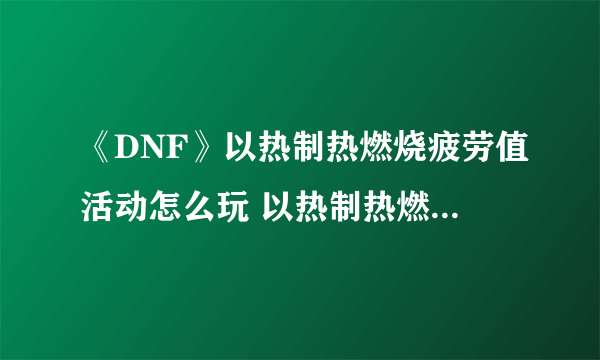 《DNF》以热制热燃烧疲劳值活动怎么玩 以热制热燃烧疲劳值活动攻略