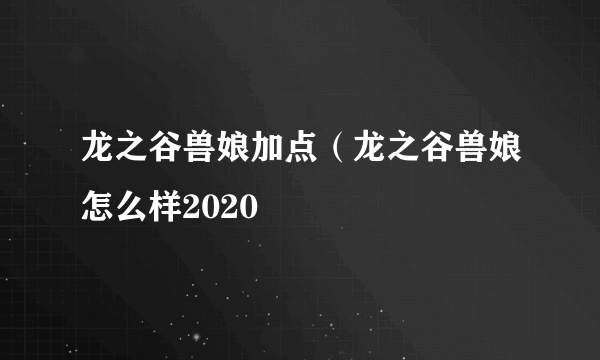 龙之谷兽娘加点（龙之谷兽娘怎么样2020