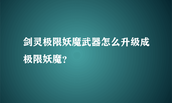 剑灵极限妖魔武器怎么升级成极限妖魔？