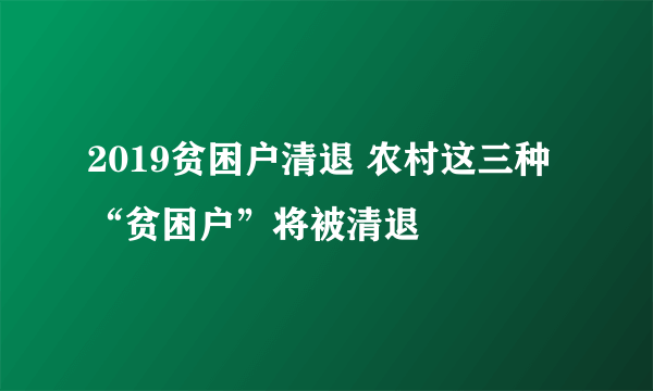 2019贫困户清退 农村这三种“贫困户”将被清退