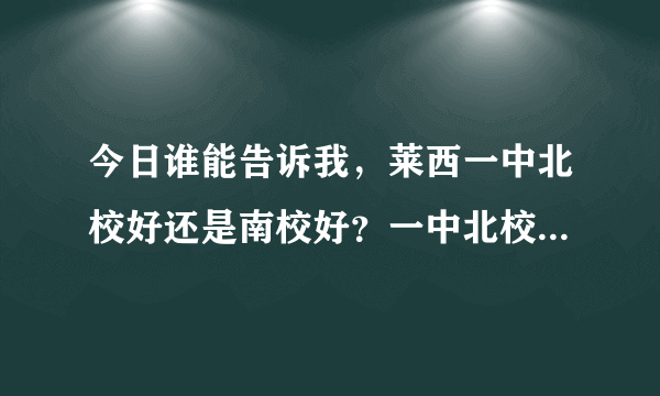 今日谁能告诉我，莱西一中北校好还是南校好？一中北校是什么时候开始教学的？