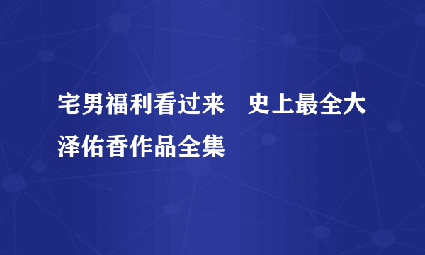 宅男福利看过来   史上最全大泽佑香作品全集