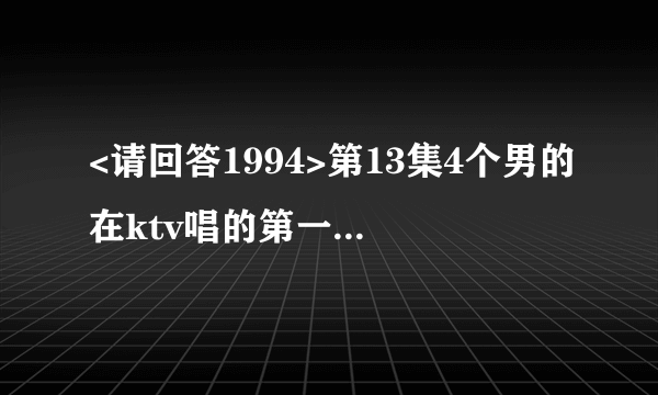 <请回答1994>第13集4个男的在ktv唱的第一首歌歌名是什么？