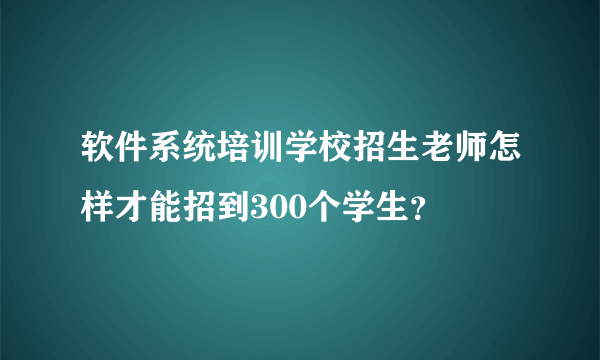 软件系统培训学校招生老师怎样才能招到300个学生？