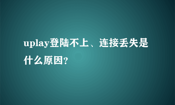 uplay登陆不上、连接丢失是什么原因？