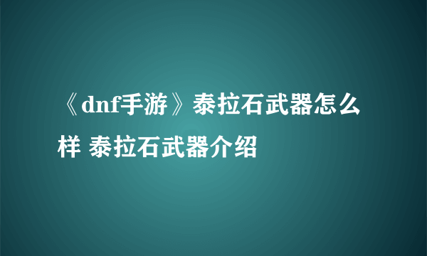 《dnf手游》泰拉石武器怎么样 泰拉石武器介绍