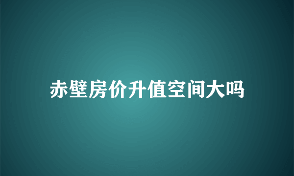 赤壁房价升值空间大吗