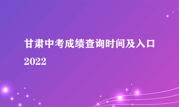 甘肃中考成绩查询时间及入口2022