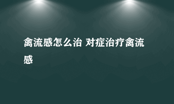 禽流感怎么治 对症治疗禽流感