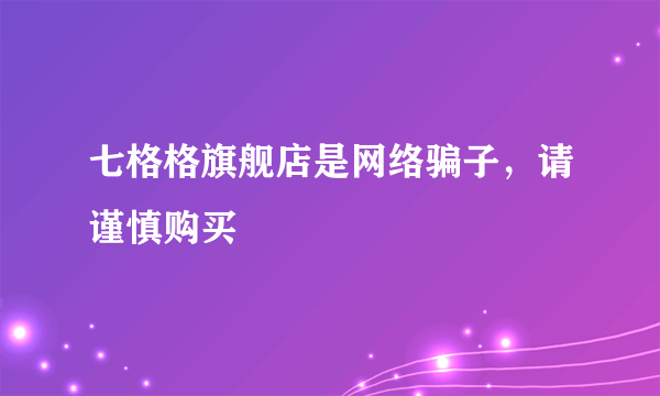 七格格旗舰店是网络骗子，请谨慎购买