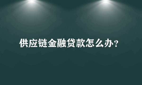 供应链金融贷款怎么办？