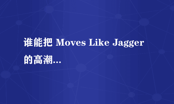 谁能把 Moves Like Jagger 的高潮部分铃声，只要发到pw27@163.com,别的答案不要...