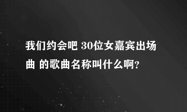 我们约会吧 30位女嘉宾出场曲 的歌曲名称叫什么啊？