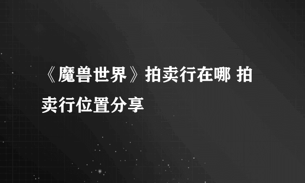 《魔兽世界》拍卖行在哪 拍卖行位置分享