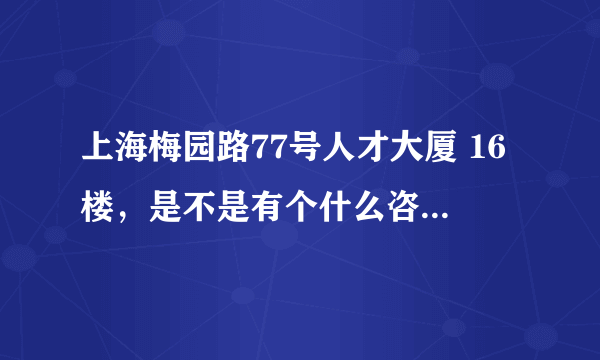 上海梅园路77号人才大厦 16楼，是不是有个什么咨询公司啊