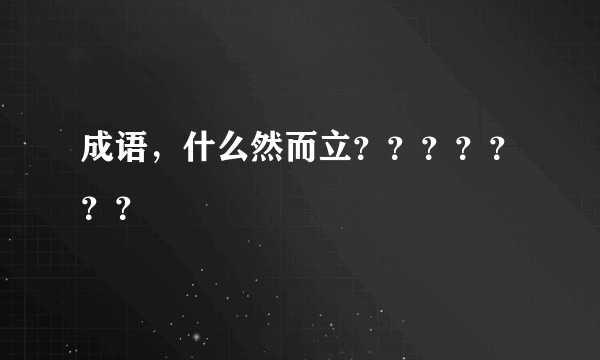 成语，什么然而立？？？？？？？