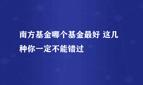 南方基金哪个基金最好 这几种你一定不能错过