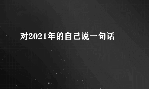 对2021年的自己说一句话