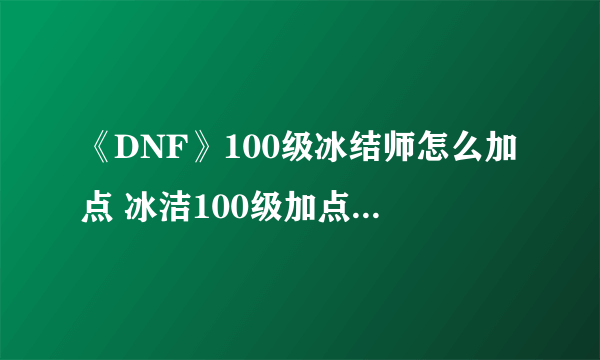 《DNF》100级冰结师怎么加点 冰洁100级加点方法分享