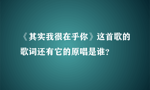 《其实我很在乎你》这首歌的歌词还有它的原唱是谁？