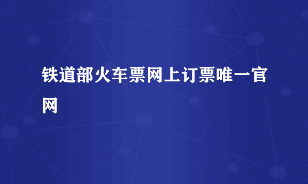 铁道部火车票网上订票唯一官网