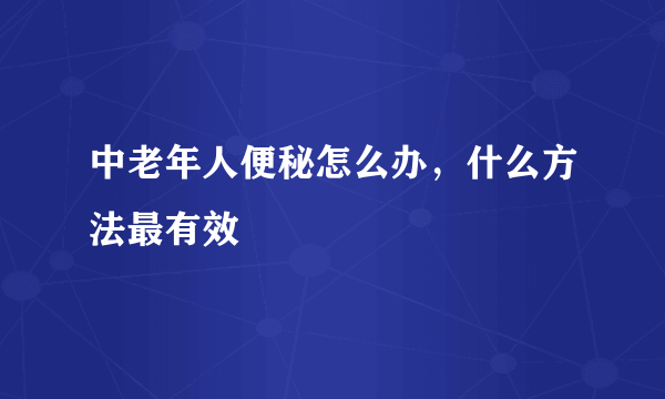 中老年人便秘怎么办，什么方法最有效